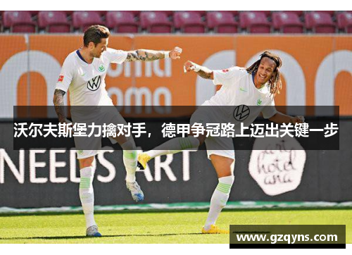 沃尔夫斯堡力擒对手，德甲争冠路上迈出关键一步