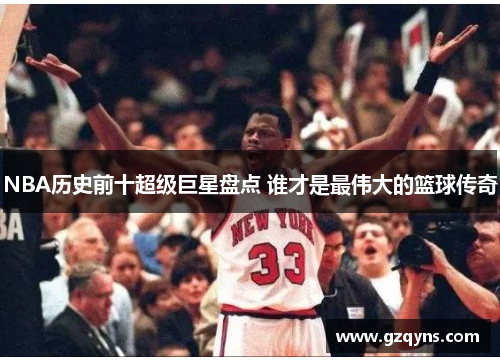 NBA历史前十超级巨星盘点 谁才是最伟大的篮球传奇
