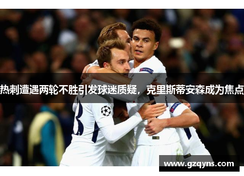 热刺遭遇两轮不胜引发球迷质疑，克里斯蒂安森成为焦点