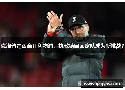 克洛普是否离开利物浦，执教德国国家队成为新挑战？
