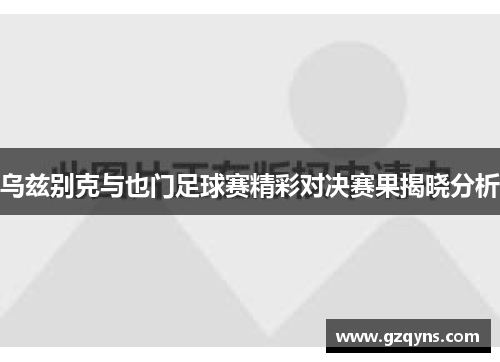 乌兹别克与也门足球赛精彩对决赛果揭晓分析