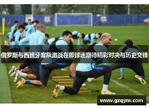 俄罗斯与西班牙客队激战在即球迷期待精彩对决与历史交锋