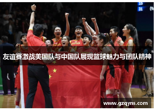 友谊赛激战美国队与中国队展现篮球魅力与团队精神