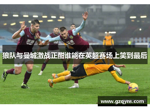 狼队与曼城激战正酣谁能在英超赛场上笑到最后