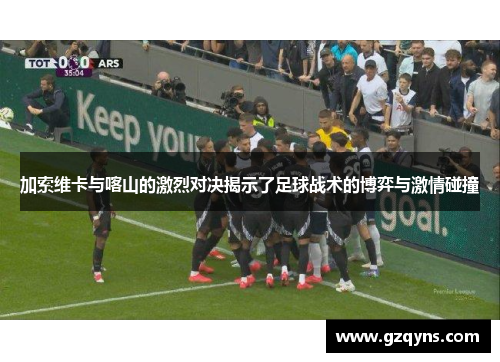 加索维卡与喀山的激烈对决揭示了足球战术的博弈与激情碰撞
