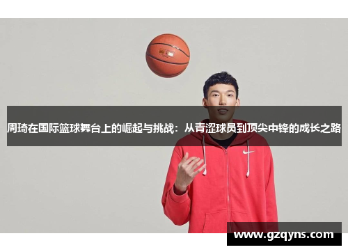 周琦在国际篮球舞台上的崛起与挑战：从青涩球员到顶尖中锋的成长之路