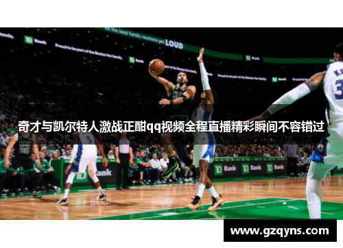 奇才与凯尔特人激战正酣qq视频全程直播精彩瞬间不容错过