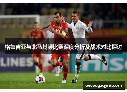 格鲁吉亚与北马其顿比赛深度分析及战术对比探讨