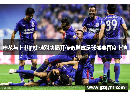 申花与上港的史诗对决揭开传奇篇章足球盛宴再度上演