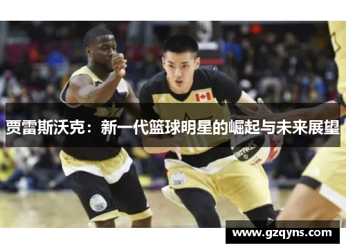 贾雷斯沃克：新一代篮球明星的崛起与未来展望